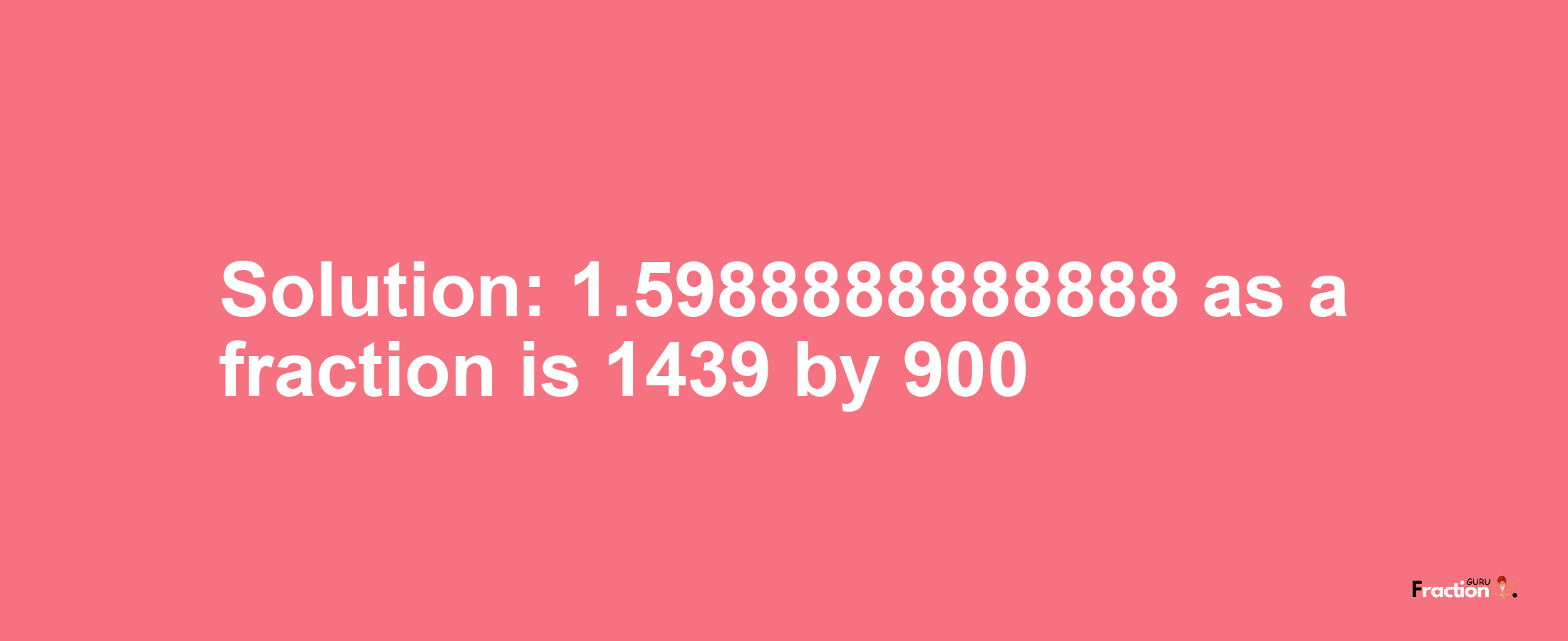 Solution:1.5988888888888 as a fraction is 1439/900